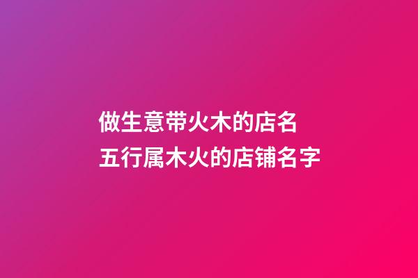 做生意带火木的店名 五行属木火的店铺名字